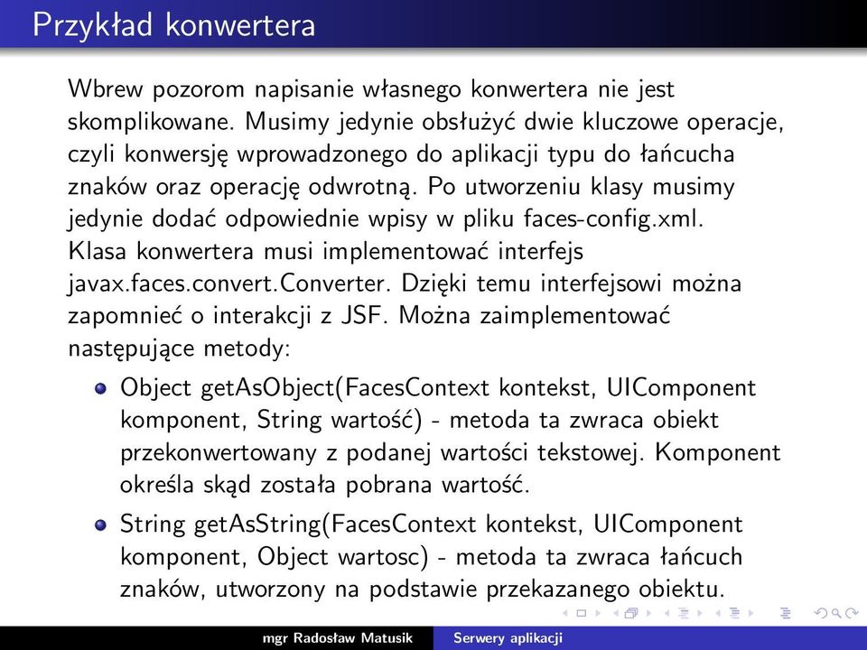 Po utworzeniu klasy musimy jedynie dodać odpowiednie wpisy w pliku faces-config.xml. Klasa konwertera musi implementować interfejs javax.faces.convert.converter.