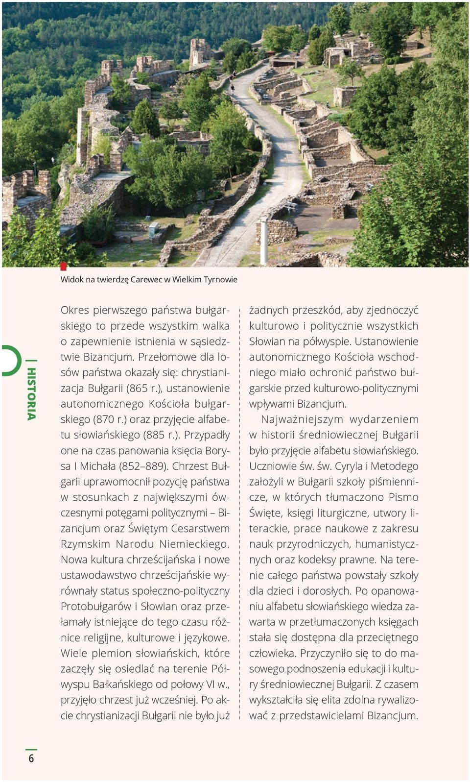 Chrzest Bułgarii uprawomocnił pozycję państwa w stosunkach z największymi ówczesnymi potęgami politycznymi Bizancjum oraz Świętym Cesarstwem Rzymskim Narodu Niemieckiego.