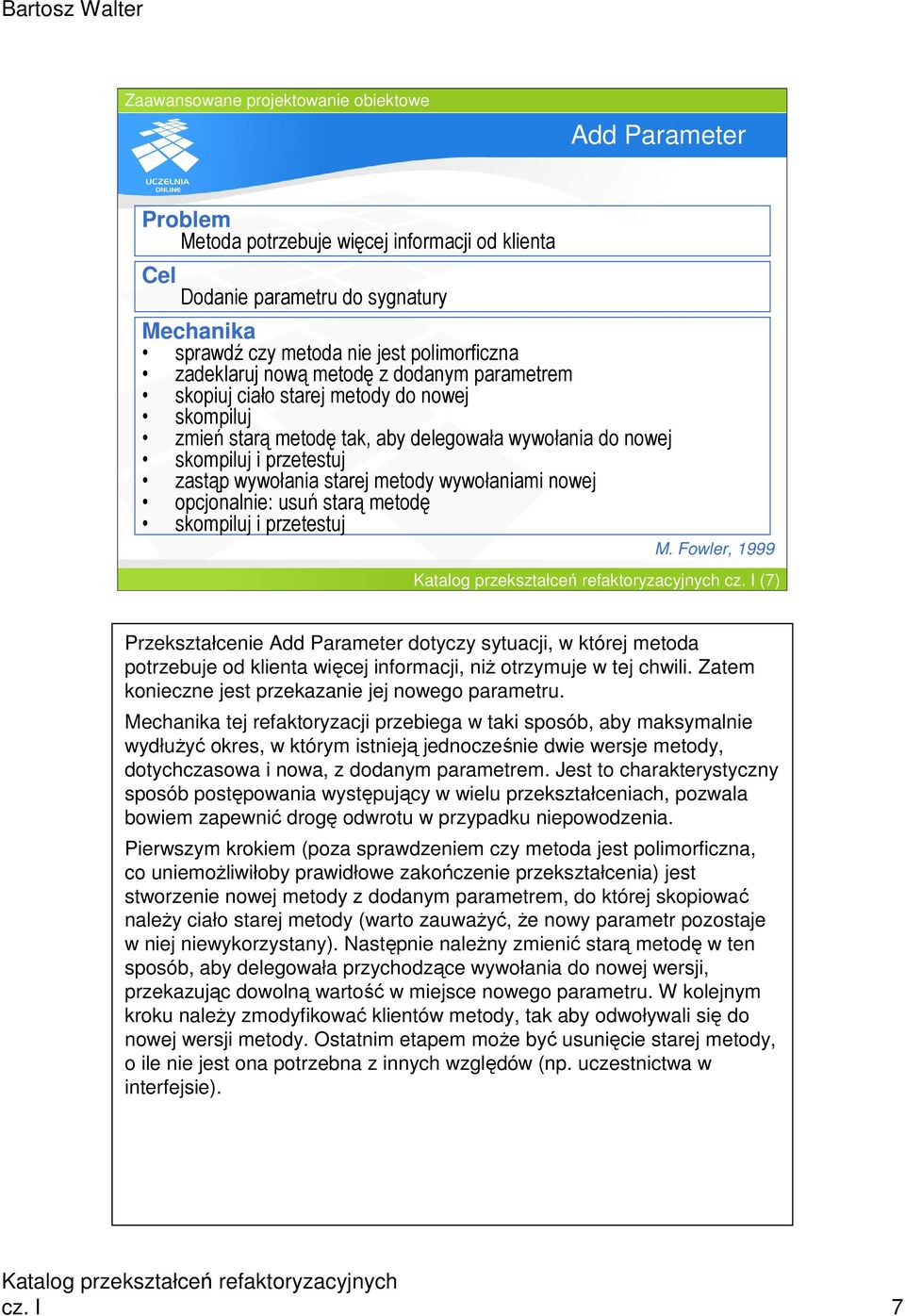 starą metodę skompiluj i przetestuj M. Fowler, 1999 cz. I (7) Przekształcenie Add Parameter dotyczy sytuacji, w której metoda potrzebuje od klienta więcej informacji, niŝ otrzymuje w tej chwili.