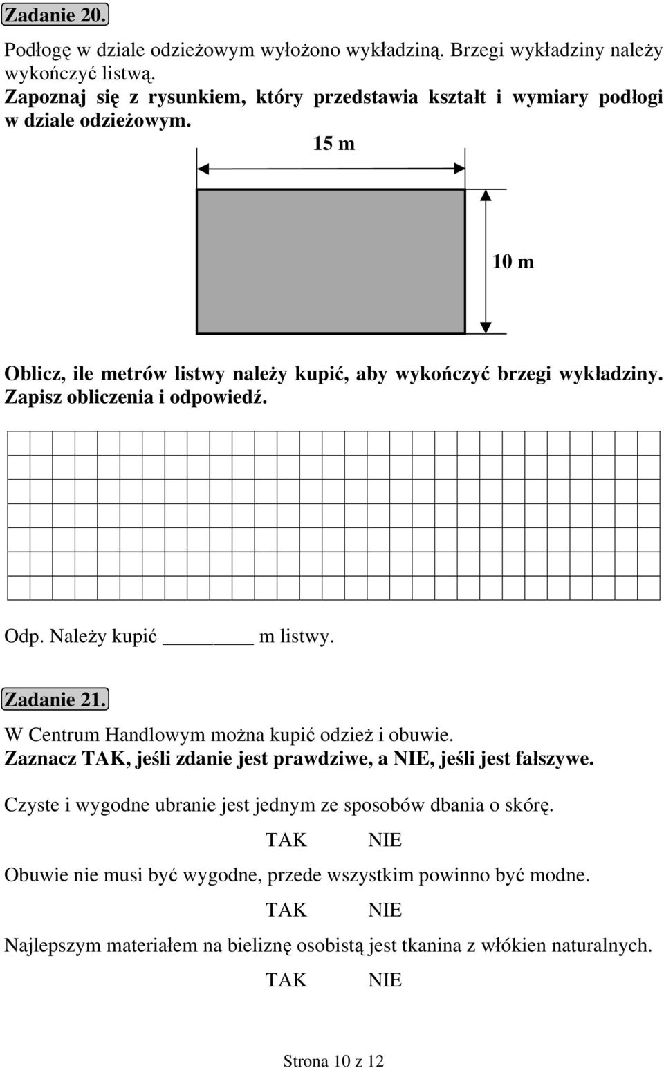 15 m 10 m Oblicz, ile metrów listwy należy kupić, aby wykończyć brzegi wykładziny. Zapisz obliczenia i odpowiedź. Odp. Należy kupić m listwy. Zadanie 21.