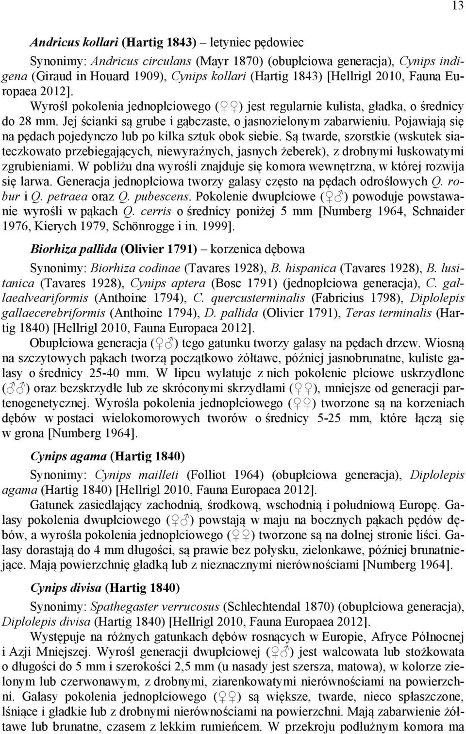 Pojawiają się na pędach pojedynczo lub po kilka sztuk obok siebie. Są twarde, szorstkie (wskutek siateczkowato przebiegających, niewyraźnych, jasnych żeberek), z drobnymi łuskowatymi zgrubieniami.
