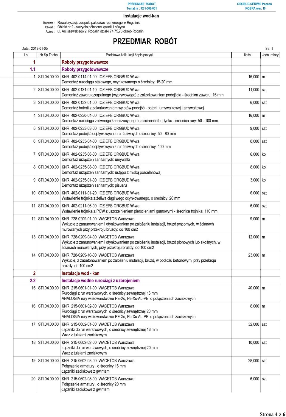 1 Roboty przygotowawcze 1 STI.04.00.00 KNR 402-0114-01-00 IOZiEPB ORGBUD W-wa 16,000 m Demontaż rurociągu stalowego, ocynkowanego o średnicy: 15-20 mm 2 STI.04.00.00 KNR 402-0131-01-10 IOZiEPB ORGBUD W-wa 1 Demontaż zaworu czerpalnego (wypływowego) z zakorkowaniem podejścia - średnica zaworu: 15 mm 3 STI.