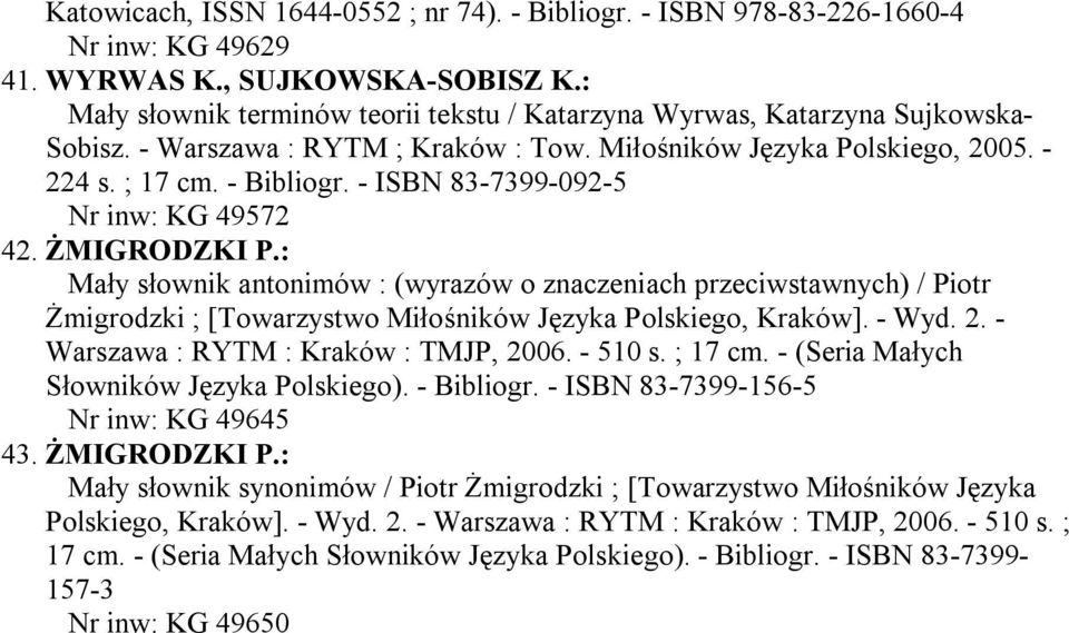 - ISBN 83-7399-092-5 Nr inw: KG 49572 42. ŻMIGRODZKI P.: Mały słownik antonimów : (wyrazów o znaczeniach przeciwstawnych) / Piotr Żmigrodzki ; [Towarzystwo Miłośników Języka Polskiego, Kraków]. - Wyd.