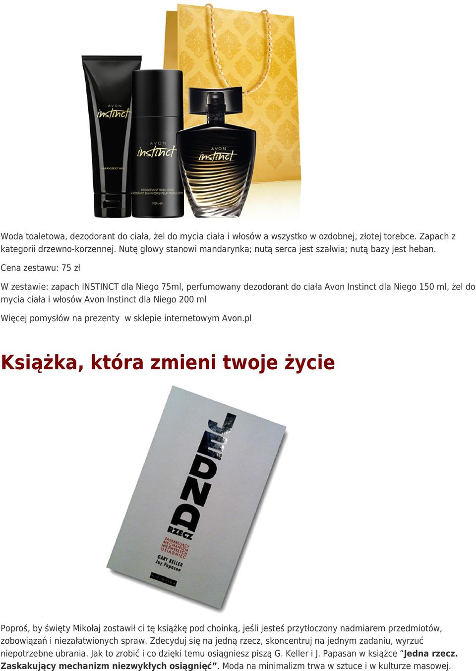 Cena zestawu: 75 zł W zestawie: zapach INSTINCT dla Niego 75ml, perfumowany dezodorant do ciała Avon Instinct dla Niego 150 ml, żel do mycia ciała i włosów Avon Instinct dla Niego 200 ml Więcej