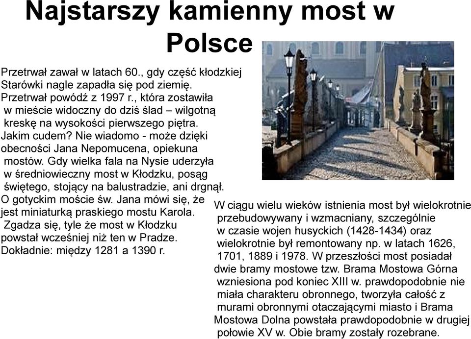 Gdy wielka fala na Nysie uderzyła w średniowieczny most w Kłodzku, posąg świętego, stojący na balustradzie, ani drgnął. O gotyckim moście św. Jana mówi się, że jest miniaturką praskiego mostu Karola.