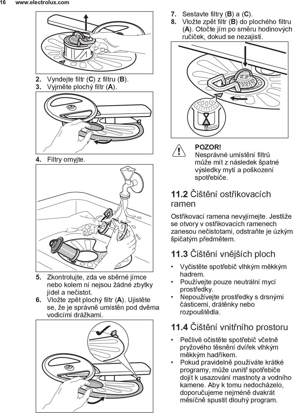 Ujistěte se, že je správně umístěn pod dvěma vodicími drážkami. POZOR! Nesprávné umístění filtrů může mít z následek špatné výsledky mytí a poškození spotřebiče. 11.