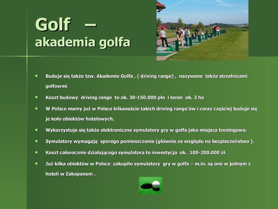 3 ha W Polsce mamy już w Polsce kilkanaście takich driving range ów i coraz częściej buduje się je koło obiektów hotelowych, Wykorzystuje się także elektroniczne