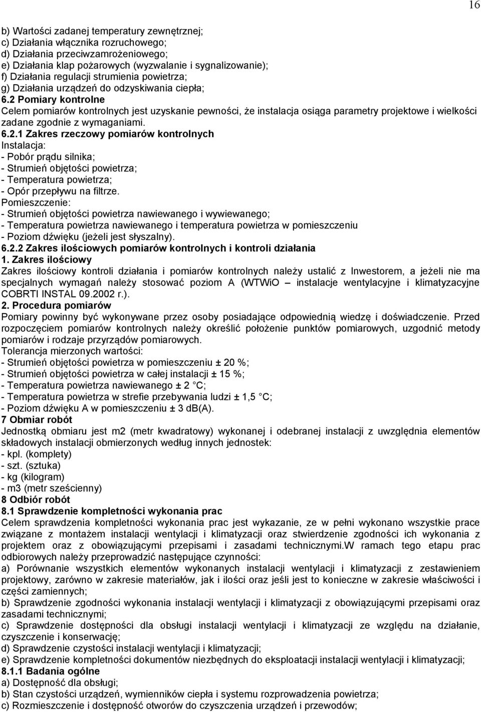 2 Pomiary kontrolne Celem pomiarów kontrolnych jest uzyskanie pewności, że instalacja osiąga parametry projektowe i wielkości zadane zgodnie z wymaganiami. 6.2.1 Zakres rzeczowy pomiarów kontrolnych Instalacja: - Pobór prądu silnika; - Strumień objętości powietrza; - Temperatura powietrza; - Opór przepływu na filtrze.