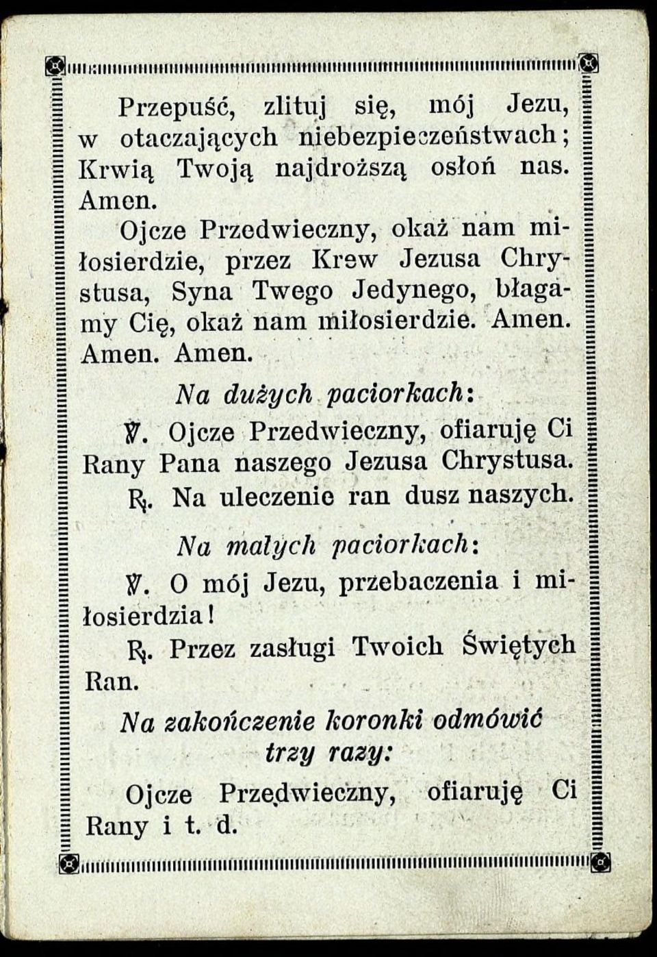 Ojcze Przedwieczny, okaż nam mi- I łosierdzie, przez Krew Jezusa Chry- stusa, Syna Twego Jedynego, błaga- I my Cię, okaż nam miłosierdzie. Amen. Amen. Amen. 1 Na dużych paciorkach: I y.