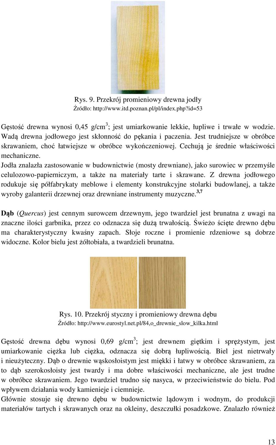 Jodła znalazła zastosowanie w budownictwie (mosty drewniane), jako surowiec w przemyśle celulozowo-papierniczym, a także na materiały tarte i skrawane.