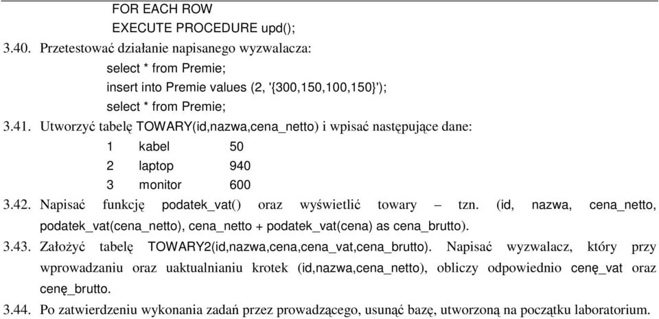 (id, nazwa, cena_netto, podatek_vat(cena_netto), cena_netto + podatek_vat(cena) as cena_brutto). 3.43. Załoy tabel TOWARY2(id,nazwa,cena,cena_vat,cena_brutto).