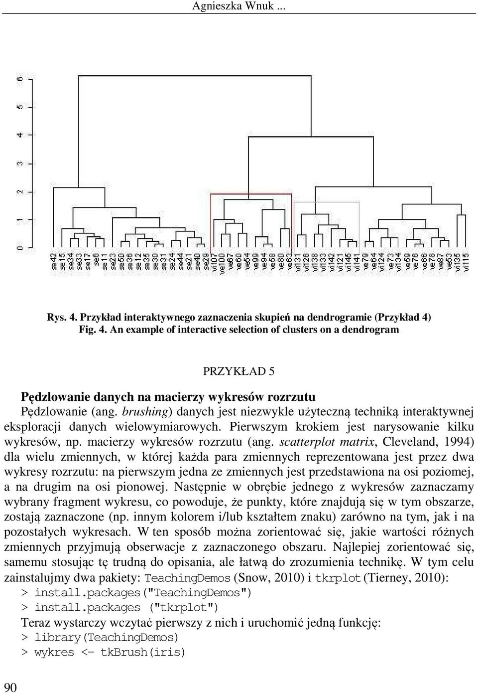 scatterplot matrix, Cleveland, 1994) dla wielu zmiennych, w której każda para zmiennych reprezentowana jest przez dwa wykresy rozrzutu: na pierwszym jedna ze zmiennych jest przedstawiona na osi