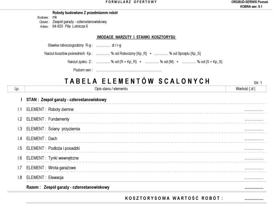 Opis stanu / elementu Wartość [ zł ] I STAN : Zespół garaŝy - czterostanowiskowy I.1 ELEMENT : Roboty ziemne... I.2 ELEMENT : Fundamenty... I.3 ELEMENT : Ściany przyziemia... I.4 ELEMENT : Dach... I.5 ELEMENT : PodloŜa i posadzki.