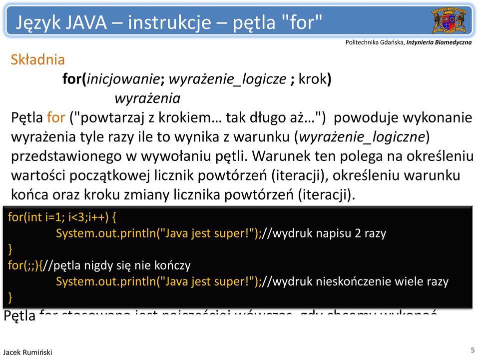 Warunek ten polega na określeniu wartości początkowej licznik powtórzeń (iteracji), określeniu warunku końca oraz kroku zmiany licznika powtórzeń (iteracji). for(int i=1; i<3;i++) { System.