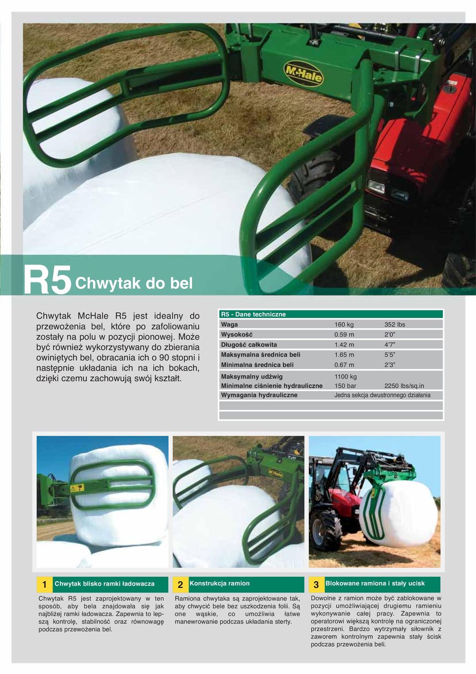 R5 - Dane techniczne Waga 160 kg 352 lbs Wysokość 0.59 m 2ʼ0 Długość całkowita 1.42 m 4ʼ7 Maksymalna średnica beli 1.65 m 5ʼ5 Minimalna średnica beli 0.