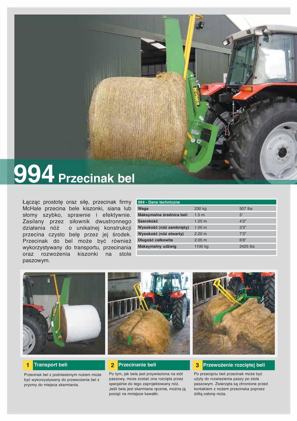 Przecinak do bel może być również wykorzystywany do transportu, przecinania oraz rozwożenia kiszonki na stole paszowym. 994 - Dane techniczne Waga 230 kg 507 lbs Maksymalna średnica beli 1.