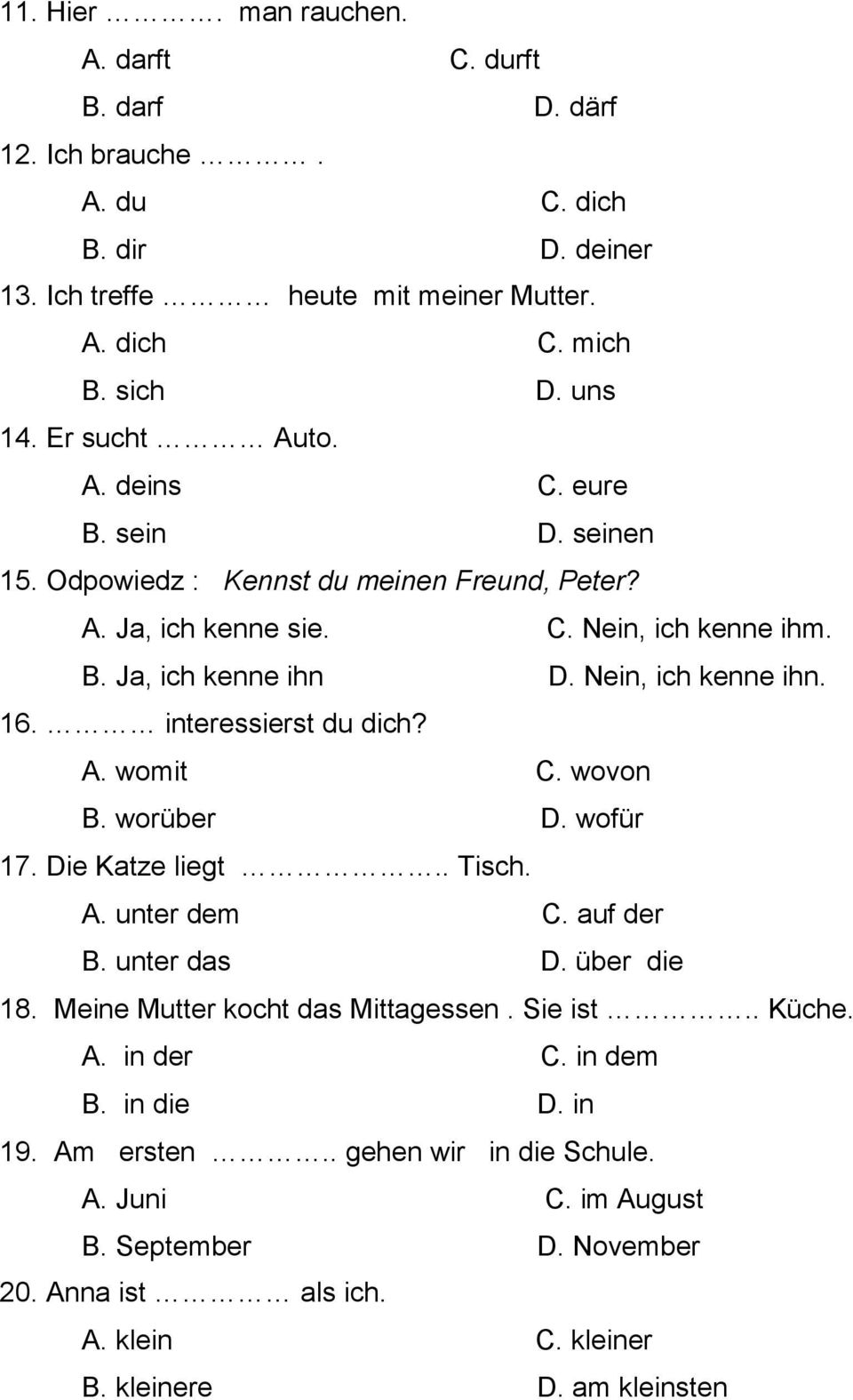 16. interessierst du dich? A. womit C. wovon B. worüber D. wofür 17. Die Katze liegt.. Tisch. A. unter dem C. auf der B. unter das D. über die 18. Meine Mutter kocht das Mittagessen. Sie ist.