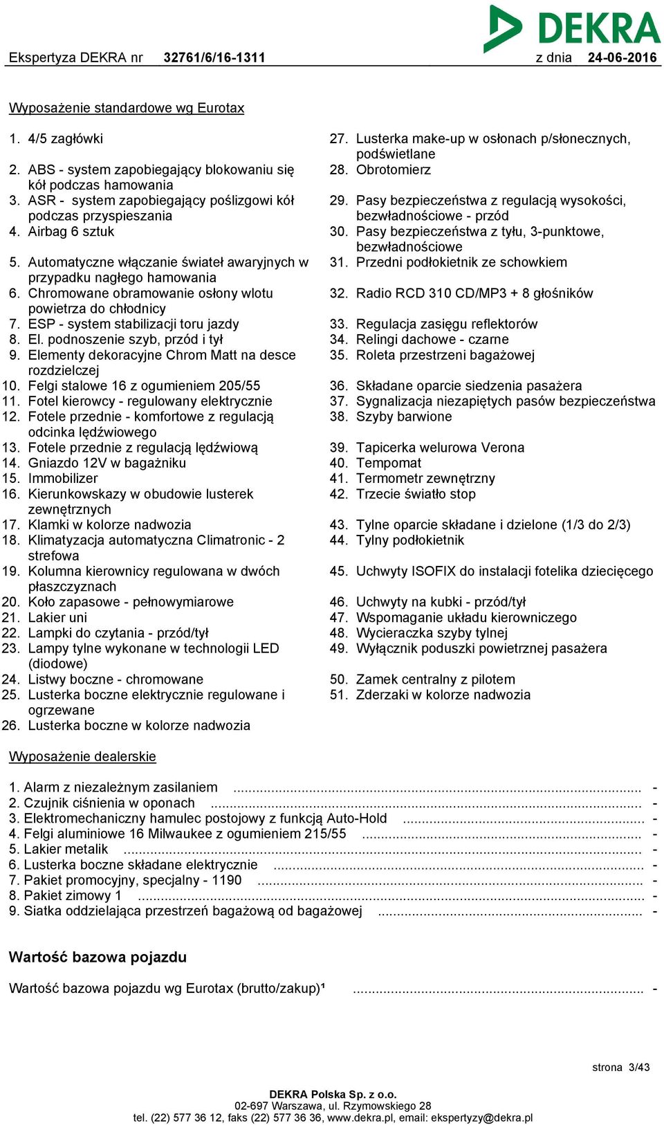 podnoszenie szyb, przód i tył 9. Elementy dekoracyjne Chrom Matt na desce rozdzielczej 10. Felgi stalowe 16 z ogumieniem 205/55 11. Fotel kierowcy - regulowany elektrycznie 12.