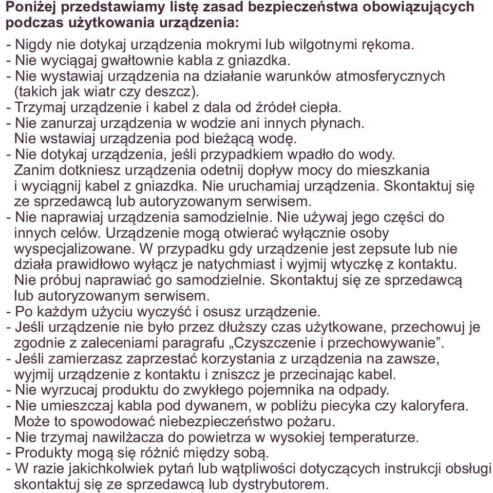 - Nie zanurzaj urządzenia w wodzie ani innych płynach. Nie wstawiaj urządzenia pod bieżącą wodę. - Nie dotykaj urządzenia, jeśli przypadkiem wpadło do wody.