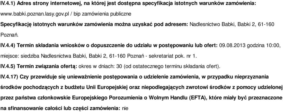 4) Termin składania wniosków o dopuszczenie do udziału w postępowaniu lub ofert: 09.08.2013 godzina 10:00, miejsce: siedziba Nadlesnictwa Babki, Babki 2, 61-160 Poznań - sekretariat pok. nr 1. IV.4.5) Termin związania ofertą: okres w dniach: 30 (od ostatecznego terminu składania ofert).