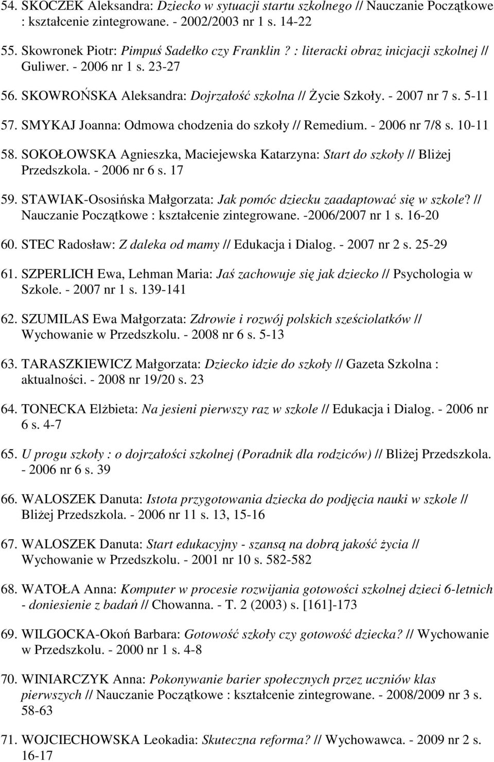 SMYKAJ Joanna: Odmowa chodzenia do szkoły // Remedium. - 2006 nr 7/8 s. 10-11 58. SOKOŁOWSKA Agnieszka, Maciejewska Katarzyna: Start do szkoły // BliŜej Przedszkola. - 2006 nr 6 s. 17 59.