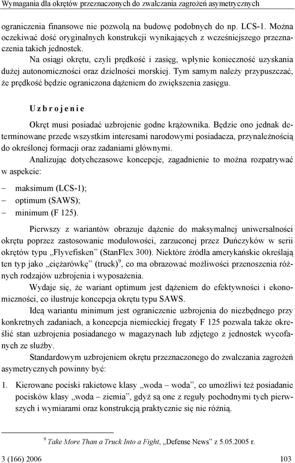 Na osiągi okrętu, czyli prędkość i zasięg, wpłynie konieczność uzyskania dużej autonomiczności oraz dzielności morskiej.