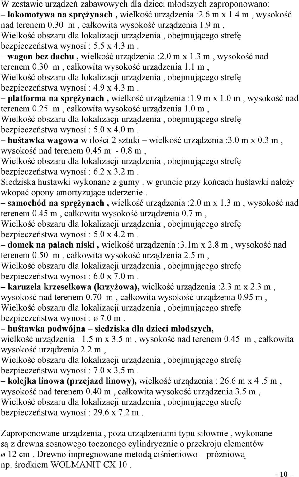 9 m x 1.0 m, wysokość nad terenem 0.25 m, całkowita wysokość urządzenia 1.0 m, bezpieczeństwa wynosi : 5.0 x 4.0 m. huśtawka wagowa w ilości 2 sztuki wielkość urządzenia :3.0 m x 0.