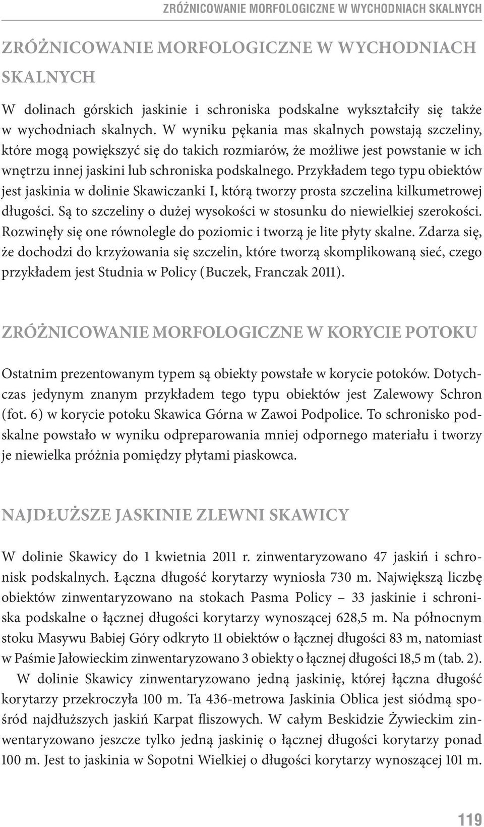 Przykładem tego typu obiektów jest jaskinia w dolinie Skawiczanki I, którą tworzy prosta szczelina kilkumetrowej długości. Są to szczeliny o dużej wysokości w stosunku do niewielkiej szerokości.