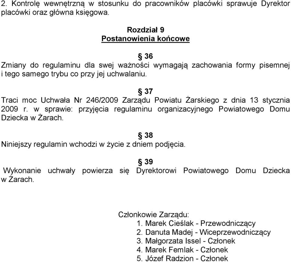 37 Traci moc Uchwała Nr 246/2009 Zarządu Powiatu Żarskiego z dnia 13 stycznia 2009 r. w sprawie: przyjęcia regulaminu organizacyjnego Powiatowego Domu Dziecka w Żarach.