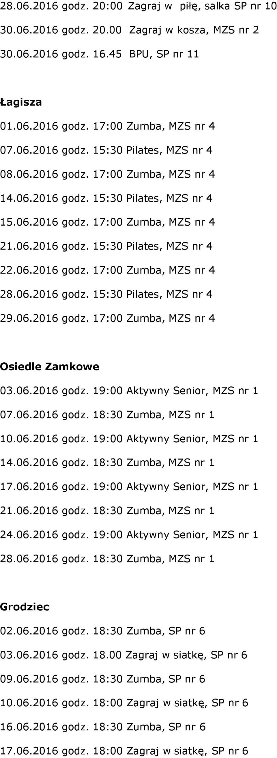 06.2016 godz. 15:30 Pilates, MZS nr 4 29.06.2016 godz. 17:00 Zumba, MZS nr 4 Osiedle Zamkowe 03.06.2016 godz. 19:00 Aktywny Senior, MZS nr 1 07.06.2016 godz. 18:30 Zumba, MZS nr 1 10.06.2016 godz. 19:00 Aktywny Senior, MZS nr 1 14.