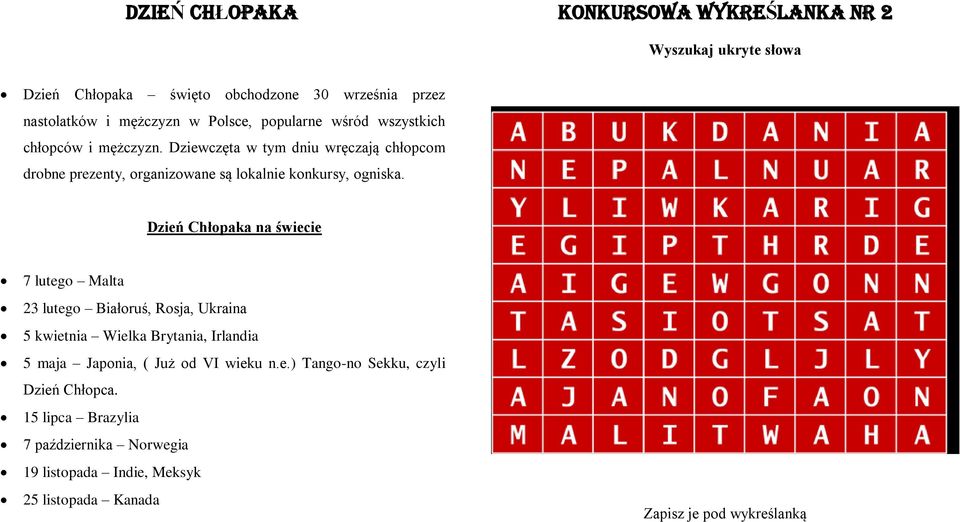 Dzień Chłopaka na świecie 7 lutego Malta 23 lutego Białoruś, Rosja, Ukraina 5 kwietnia Wielka Brytania, Irlandia 5 maja Japonia, ( Już od VI wieku n.e.) Tango-no Sekku, czyli Dzień Chłopca.