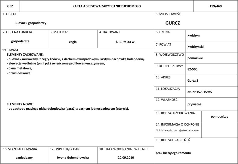 ) zwieńczone profilowanym gzymsem, - okna metalowe, - drzwi deskowe. 7. POWIAT 8. WOJEWÓDZTWO 9. KOD POCZTOWY 10. ADRES 11. LOKALIZACJA Kwidzyn Kwidzyński pomorskie 82-500 Gurcz 3 dz.