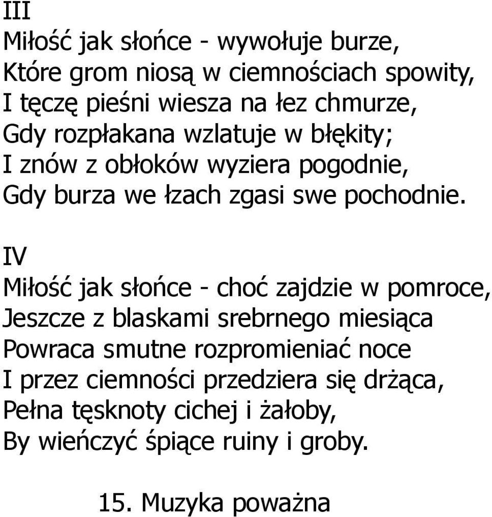 IV Miłość jak słońce - choć zajdzie w pomroce, Jeszcze z blaskami srebrnego miesiąca Powraca smutne rozpromieniać noce