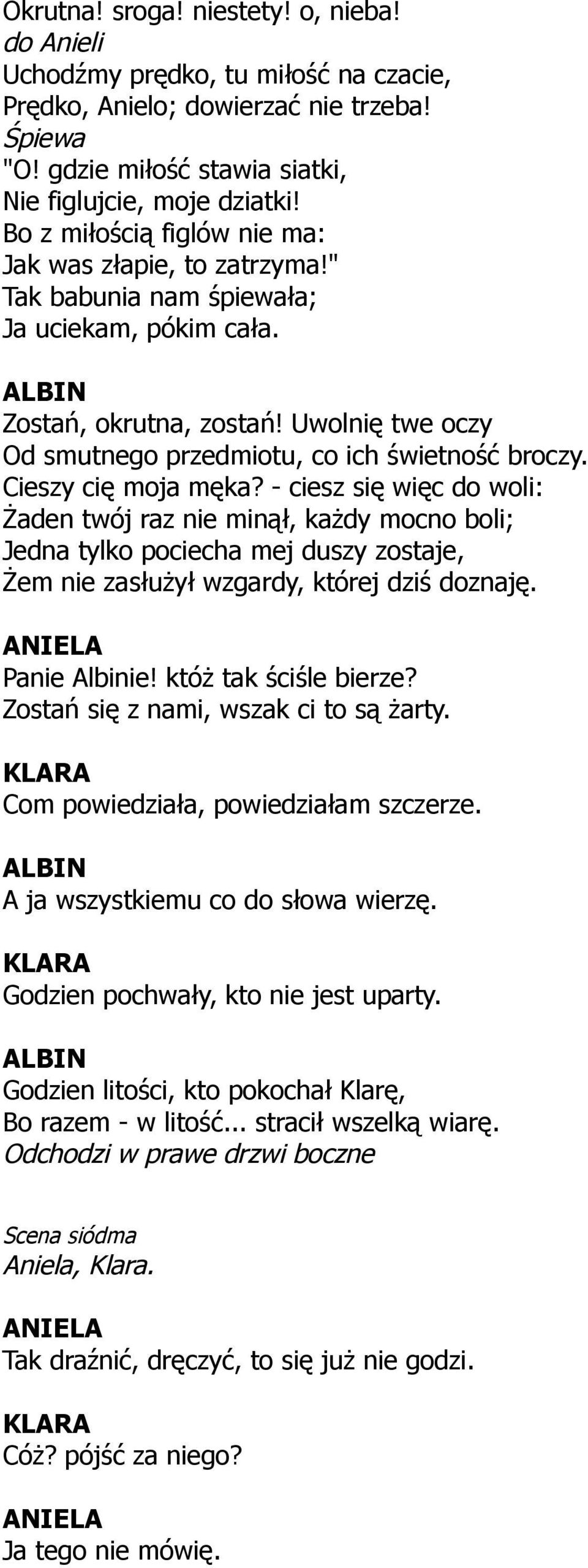 Cieszy cię moja męka? - ciesz się więc do woli: Żaden twój raz nie minął, każdy mocno boli; Jedna tylko pociecha mej duszy zostaje, Żem nie zasłużył wzgardy, której dziś doznaję. Panie Albinie!