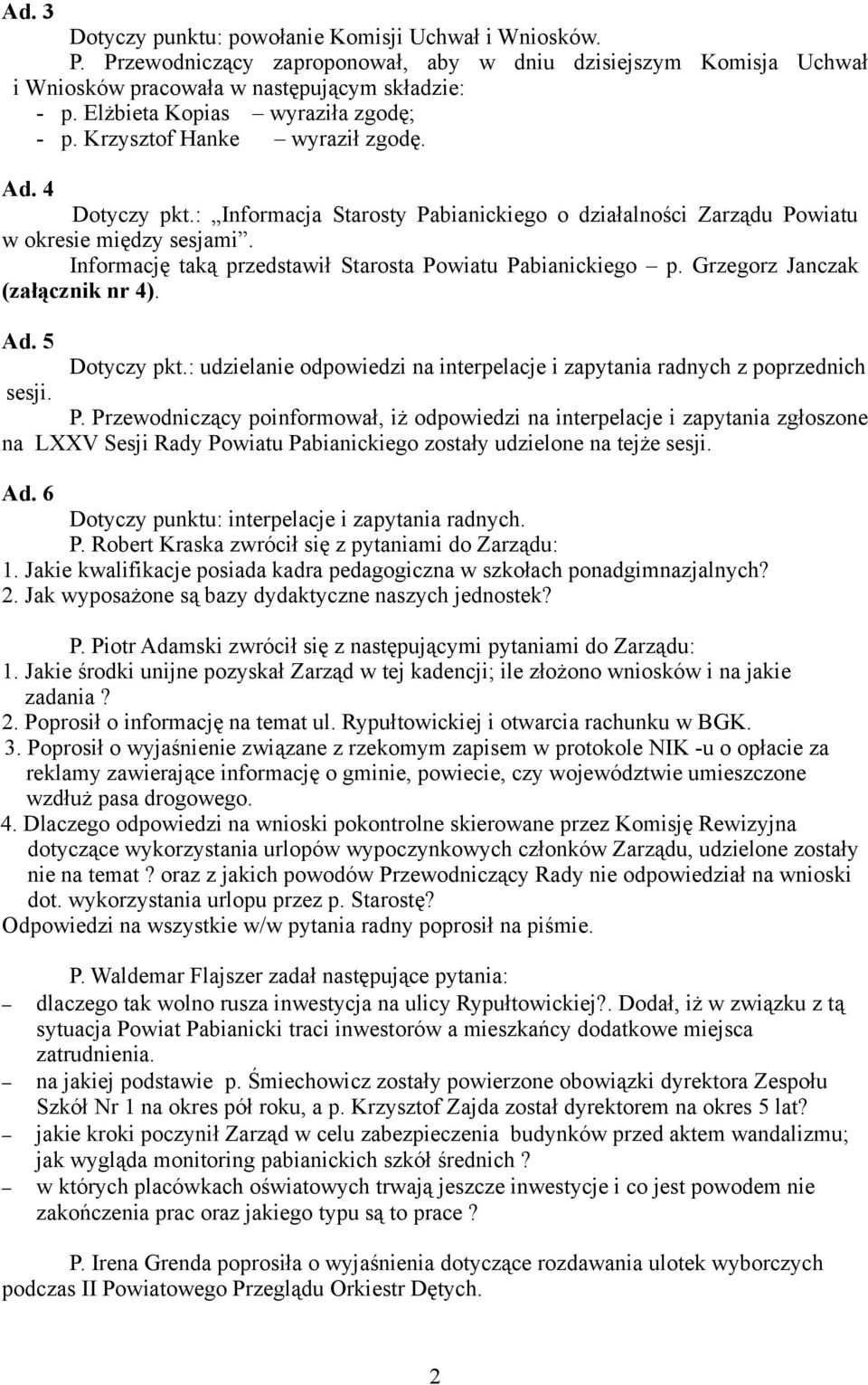 Informację taką przedstawił Starosta Powiatu Pabianickiego p. Grzegorz Janczak (załącznik nr 4). Ad. 5 Dotyczy pkt.: udzielanie odpowiedzi na interpelacje i zapytania radnych z poprzednich sesji. P. Przewodniczący poinformował, iż odpowiedzi na interpelacje i zapytania zgłoszone na LXXV Sesji Rady Powiatu Pabianickiego zostały udzielone na tejże sesji.