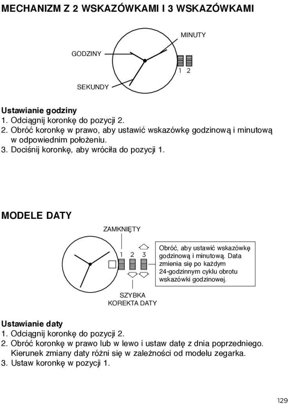 Data zmienia się po każdym 24-godzinnym cyklu obrotu wskazówki godzinowej. SZYBKA KOREKTA DATY Ustawianie daty 1. Odciągnij koronkę do pozycji 2. 2. Obróć koronkę w prawo lub w lewo i ustaw datę z dnia poprzedniego.