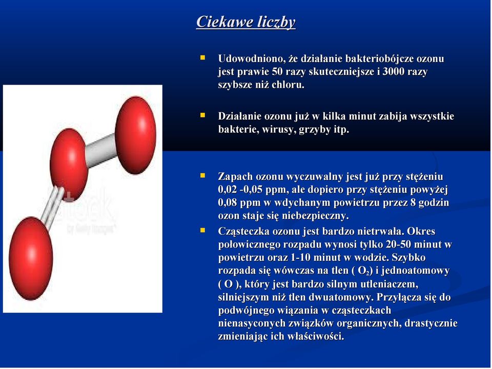 Zapach ozonu wyczuwalny jest już przy stężeniu 0,02-0,05 ppm, ale dopiero przy stężeniu powyżej 0,08 ppm w wdychanym powietrzu przez 8 godzin ozon staje się niebezpieczny.
