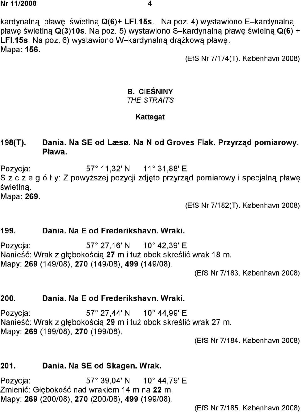 Pozycja: 57 11,32' N 11 31,88' E S z c z e g ó ł y: Z powyższej pozycji zdjęto przyrząd pomiarowy i specjalną pławę świetlną. Mapa: 269. (EfS Nr 7/182(T). København 2008) 199. Dania.