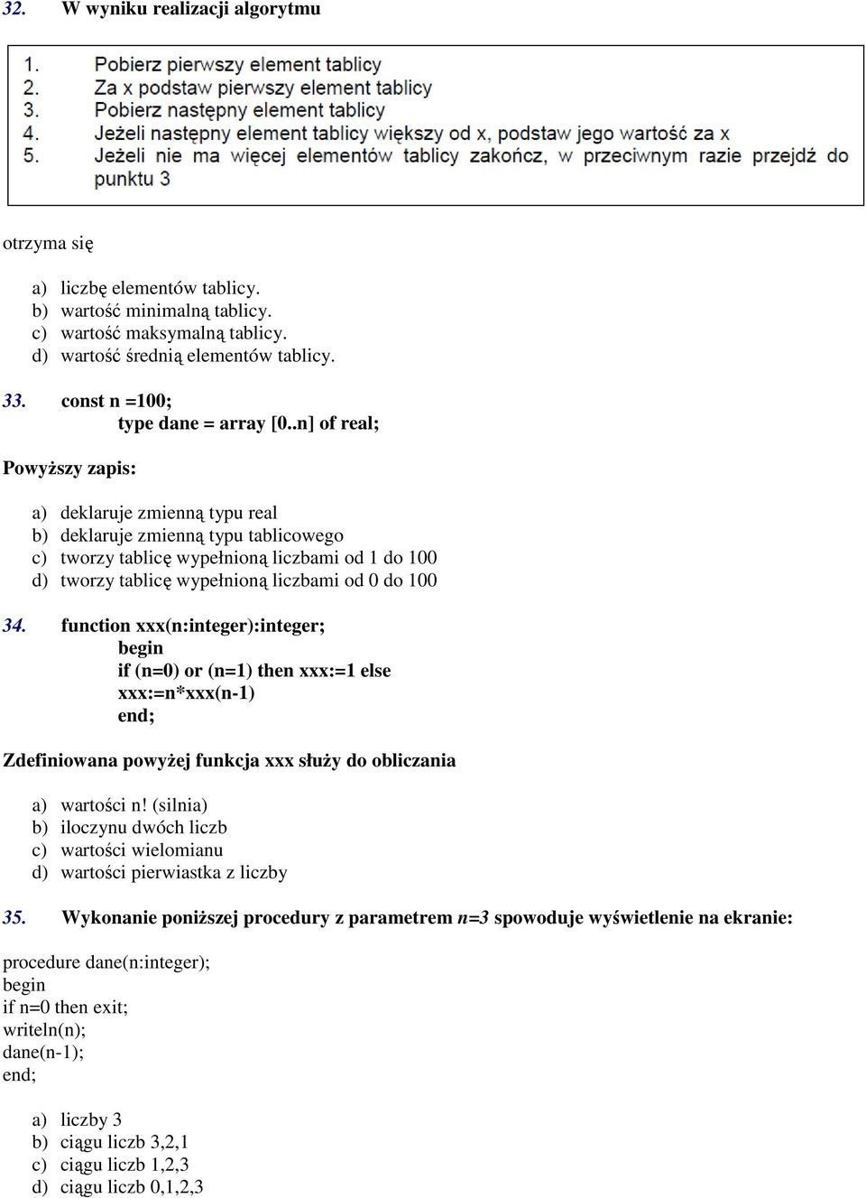 .n] of real; PowyŜszy zapis: a) deklaruje zmienną typu real b) deklaruje zmienną typu tablicowego c) tworzy tablicę wypełnioną liczbami od 1 do 100 d) tworzy tablicę wypełnioną liczbami od 0 do 100 34.