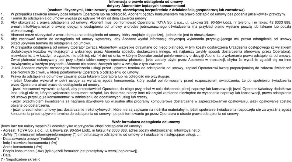 Termin do odstąpienia od umowy wygasa po upływie 14 dni od dnia zawarcia umowy. 3. Aby skorzystać z prawa odstąpienia od umowy, Abonent musi poinformować Operatora: TOYA Sp. z o.o., ul.