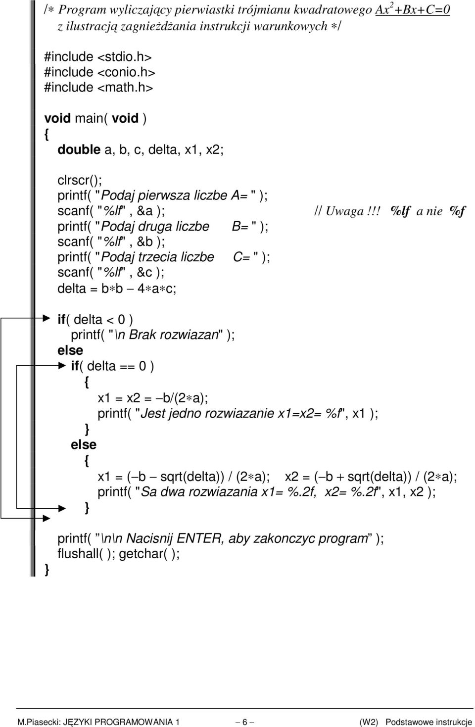 !! %lf a nie %f printf( "Podaj druga liczbe B= " ); scanf( "%lf", &b ); printf( "Podaj trzecia liczbe C= " ); scanf( "%lf", &c ); delta = b b 4 a c; if( delta < 0 ) printf( "\n Brak rozwiazan" ); if(