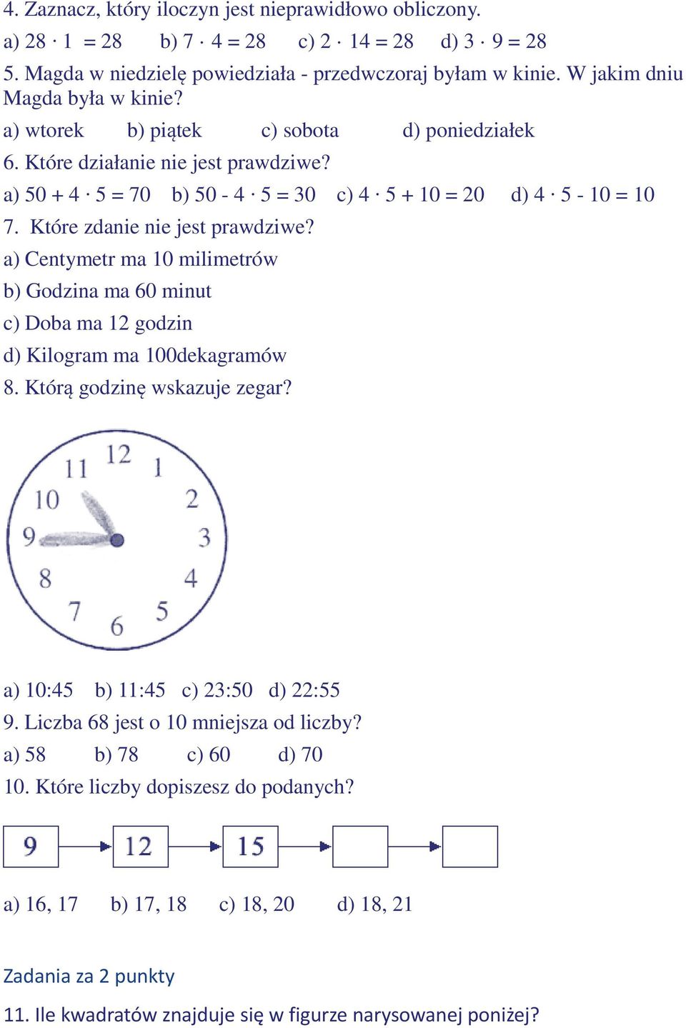 Które zdanie nie jest prawdziwe? a) Centymetr ma 10 milimetrów b) Godzina ma 60 minut c) Doba ma 12 godzin d) Kilogram ma 100dekagramów 8. Którą godzinę wskazuje zegar?