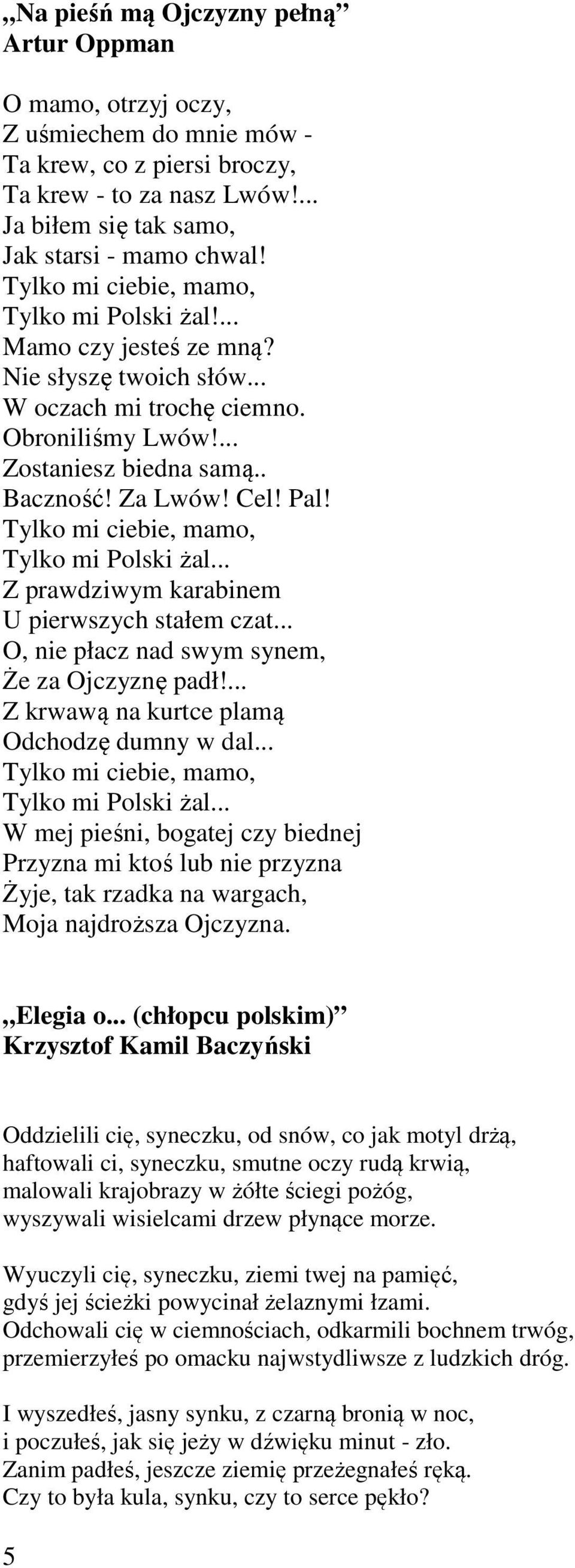 Tylko mi ciebie, mamo, Tylko mi Polski żal... Z prawdziwym karabinem U pierwszych stałem czat... O, nie płacz nad swym synem, Że za Ojczyznę padł!... Z krwawą na kurtce plamą Odchodzę dumny w dal.