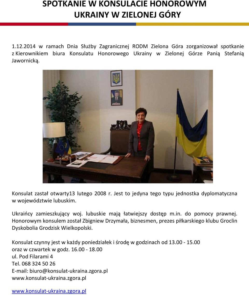 Konsulat zastał otwarty13 lutego 2008 r. Jest to jedyna tego typu jednostka dyplomatyczna w województwie lubuskim. Ukraińcy zamieszkujący woj. lubuskie mają łatwiejszy dostęp m.in. do pomocy prawnej.