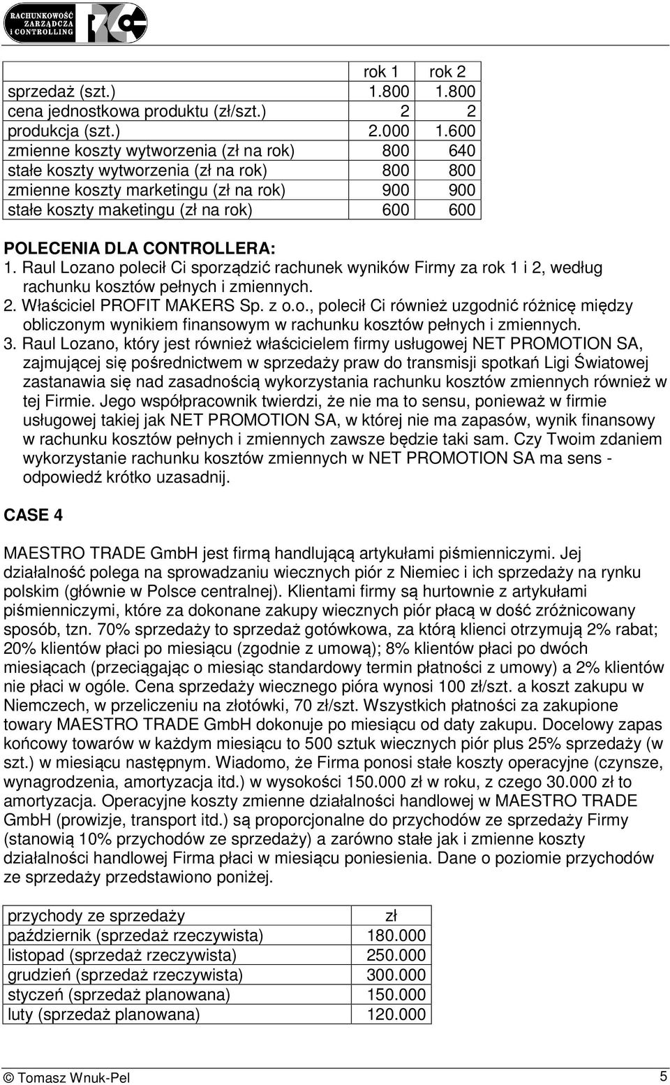 CONTROLLERA: 1. Raul Lozano polecił Ci sporządzić rachunek wyników Firmy za rok 1 i 2, według rachunku kosztów pełnych i zmiennych. 2. Właściciel PROFIT MAKERS Sp. z o.o., polecił Ci również uzgodnić różnicę między obliczonym wynikiem finansowym w rachunku kosztów pełnych i zmiennych.