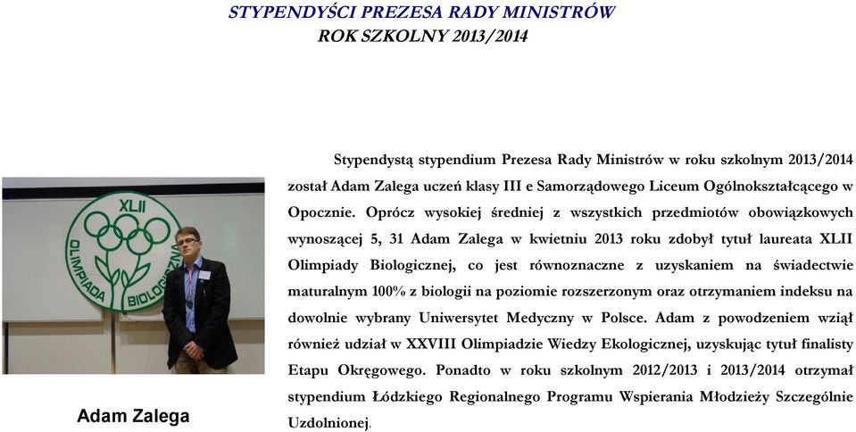 Oprócz wysokiej średniej z wszystkich przedmiotów obowiązkowych wynoszącej 5, 31 Adam Zalega w kwietniu 2013 roku zdobył tytuł laureata XLII Olimpiady Biologicznej, co jest równoznaczne z uzyskaniem