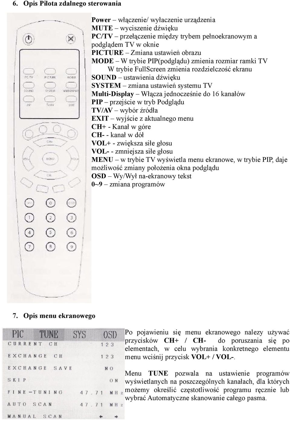 16 kanałów PIP przejście w tryb Podglądu TV/AV wybór źródła EXIT wyjście z aktualnego menu CH+ - Kanał w góre CH- - kanał w dół VOL+ - zwiększa siłe głosu VOL- - zmniejsza siłe głosu MENU w trybie TV