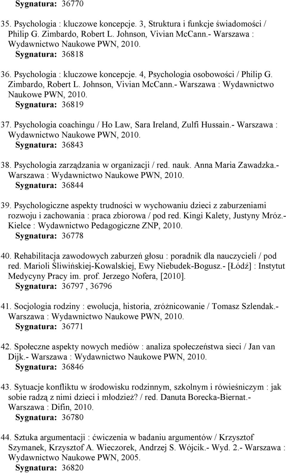 Psychologia coachingu / Ho Law, Sara Ireland, Zulfi Hussain.- Warszawa : Sygnatura: 36843 38. Psychologia zarządzania w organizacji / red. nauk. Anna Maria Zawadzka.- Warszawa : Sygnatura: 36844 39.