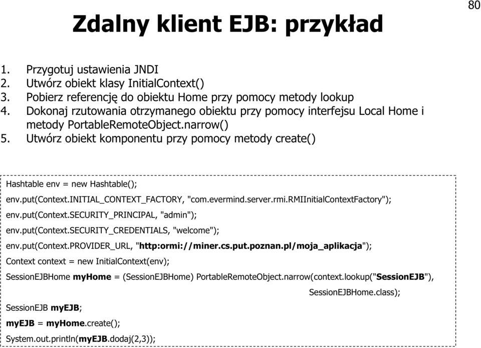 Utwórz obiekt komponentu przy pomocy metody create() Hashtable env = new Hashtable(); env.put(context.initial_context_factory, "com.evermind.server.rmi.rmiinitialcontextfactory"); env.put(context.security_principal, "admin"); env.