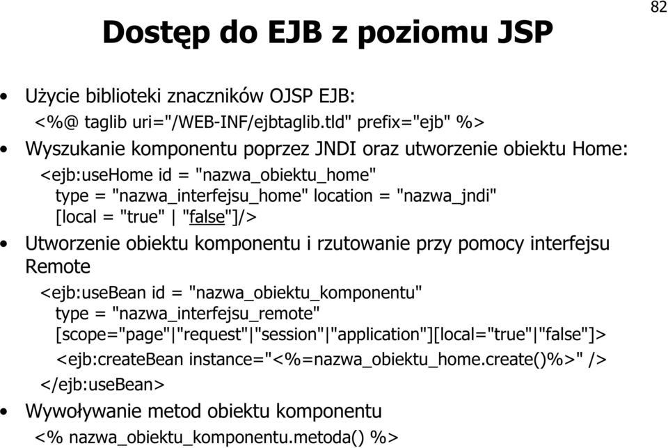 "nazwa_jndi" [local = "true" "false"]/> Utworzenie obiektu komponentu i rzutowanie przy pomocy interfejsu Remote <ejb:usebean id = "nazwa_obiektu_komponentu" type =